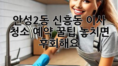 ✨ 안성2동, 신흥동 이사 청소 예약 꿀팁! 놓치면 후회해요~ 🏡